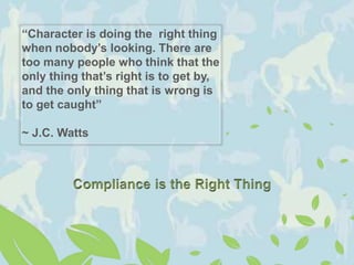 “Character is doing the right thing
when nobody’s looking. There are
too many people who think that the
only thing that’s right is to get by,
and the only thing that is wrong is
to get caught”
~ J.C. Watts
 