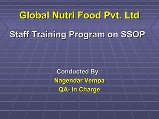 Global Nutri Food Pvt. LtdGlobal Nutri Food Pvt. Ltd
Staff Training Program on SSOPStaff Training Program on SSOP
Conducted By :Conducted By :
Nagendar VempaNagendar Vempa
QA- In ChargeQA- In Charge
 
