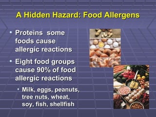 A Hidden Hazard: Food AllergensA Hidden Hazard: Food Allergens
• Proteins someProteins some
foods causefoods cause
allergic reactionsallergic reactions
• Eight food groupsEight food groups
cause 90% of foodcause 90% of food
allergic reactionsallergic reactions
• Milk, eggs, peanuts,Milk, eggs, peanuts,
tree nuts, wheat,tree nuts, wheat,
soy, fish, shellfishsoy, fish, shellfish
 