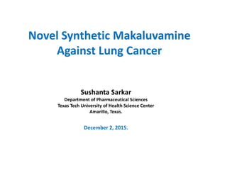 Novel Synthetic Makaluvamine
Against Lung Cancer
Sushanta Sarkar
Department of Pharmaceutical Sciences
Texas Tech University of Health Science Center
Amarillo, Texas.
December 2, 2015.
 