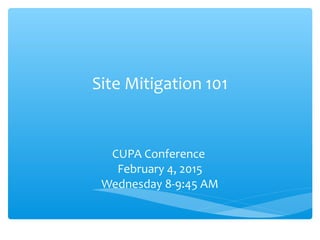Site Mitigation 101
CUPA Conference
February 4, 2015
Wednesday 8-9:45 AM
 