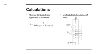 Calculations
 Thermal Conductivity and
Application of Insulators:
𝑘 =
𝑄
𝐴 (𝑇ℎ𝑜𝑡𝑓𝑎𝑐𝑒 − 𝑇𝑐𝑜𝑙𝑑𝑓𝑎𝑐𝑒)
 Unsteady State Conduction of
Heat:
 