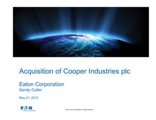 © 2012 Eaton Corporation. All rights reserved.
Acquisition of Cooper Industries plc
Eaton Corporation
Sandy Cutler
May 21, 2012
 
