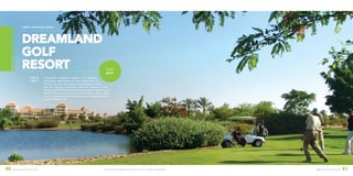 ©2016 DEVELOPMENT DESIGN GROUP, INC. ALL RIGHTS RESERVED. DDG LANDSCAPE DESIGN 4140 DREAMLAND GOLF RESORT
dreamland
golf
resort
CLIENT | THE BAHGAT GROUP
2,100 ac
850 ha
Throughout traditional Islamic and Egyptian
landscapes, expressions of man’s relationship to
the sun, the stars (the zodiac) and the earth evolved
from an age-long fascination with the heavens. In the
Dreamland Golf Residential landscape, these themes are re-
alized in the spaces created by the buildings. Color, vistas,
motion, fragrance and sound are used to interpret the land-
scape of Dreamland.
CAIRO
EGYPT
 