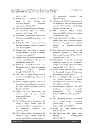 Xiaoxia Zhai Int. Journal of Engineering Research and Applications www.ijera.com
ISSN : 2248-9622, Vol. 5, Issue 6, ( Part -3) June 2015, pp.11-16
www.ijera.com 16 | P a g e
1998，95（4）.
[3] Furong Zhou. The influence of concrete
curing on early shrinkage and
cracking[D].Zhejiang: Construction
engineering of Zhejiagn,2006.
[4] ACI 209-92.Prediction of creep，shrinkage,
and temperature effects in concrete
structures．ACI Institute，1997.
[5] Jiazheng Pan. The temperature control of the
hydraulic structures[M].Beijing: Water power
press,1990.
[6] Bofang Zhu. Mass concrete temperature
stress and temperature control[M]. Journal of
civil engineering,1999.
[7] Tiemeng Wang. The control of structure
crack[M].Shanghai: The press of shanghai
science and technology,1987.
[8] Tiemeng Wang. The control of engineering
structure crack[M].Beijing: The press of
China building industry,1997.
[9] Claisse P A,El-Sayad H,Shaaban I G.
Permeability and pore volume of carbonated
concrete [J].ACI Materials
Journal ,1999,96(3):378-381.
[10] Yong Yuan. The control of early crack of
concrete structure[M].Beijing: The press of
science,2004.
[11] Hanhua Zhu,Mengchong Chen. Analysis and
prevention of prestressed concrete continuous
box girder bridge[M].Beijing:The press of
People's traffic,2006.
[12] Yaqiang Cui. Crack control theory and
software system of mass concrete
temperature[D].Tianjin: Tianjin
university,1995.
[13] Yun Yu,Zhengwu Jiang. Researches on the
change of relative humidity inside the
concrete under different curing conditions(一)
[J]. Construction technology and
application,2003,5.
[14] Yun Yu,Zhengwu Jiang. Researches on the
change of relative humidity inside the
concrete under different curing conditions(二)
[J]. Construction technology and
application,2003,6.
[15] Al-Gahtani A S. Effect of curing methods on
the properties of plain and blended cement
concretes [J].Construction and Building
Materials,2010,24(3):308-314.
[16] ACI Committee 305.Hot Weather
Concering(ACI 205R—99),Detroit American
Concrete Institute,1999.
[17] Honglin Qiu,Qing Ye. The influence of early
standard curing time on ordinary concrete
carbonation resistance[J]. Journal of zhejiang
university of technology,2008,35(4):
150-156.
[18] Ronit Bloom and Amon Bentur Free and
Restrained Shrinkage of Nomal and
High-Strength Concretes ACI Mat J,V.92,No
2,Man-Apr 1995:211~217.
[19] Kefeng Tan,Tao Liu. The effect of early high
temperature curing on the compressive
strength of concrete[J]. Journal of building
materials, 2006，9(4)：473~476.
[20] Cervera.Thermo-Chemo-Mechanical Model
for Concrete[J]. Journal of Engineering
Mechanics,1999, 125(9): 1018-1027.
[21] Mats Emborg, Stig Bernander. Assessment of
risk thermal cracking in harding
concrete[J],Journal of structural engineering,
1994, 120(10): 2893-2911.
[22] Mirambell,Aguado.Temperature and stress
distributions in concrete box girder
bridges.Journal of Structural
Engineering,1990,V01,116,No.9,pp,2388-24
09.
[23] Mats Emborg,Stig Bernander.Assessment of
risk of thermal cracking in hardening
concrete.Journal of Structural
Engineering,1994,(10):2893-2912.
[24] William Lerch Plastic Shrinkage[J].ACI
J,1957(2):793~803.
[25] Dan Ravina and Rahel Shalon Plastic
Shrinkage Cracking[J].ACI
J,1968(4):282~291.
 