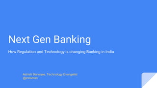 Next Gen Banking
How Regulation and Technology is changing Banking in India
Ashish Banerjee, Technology Evangelist
@innomon
 