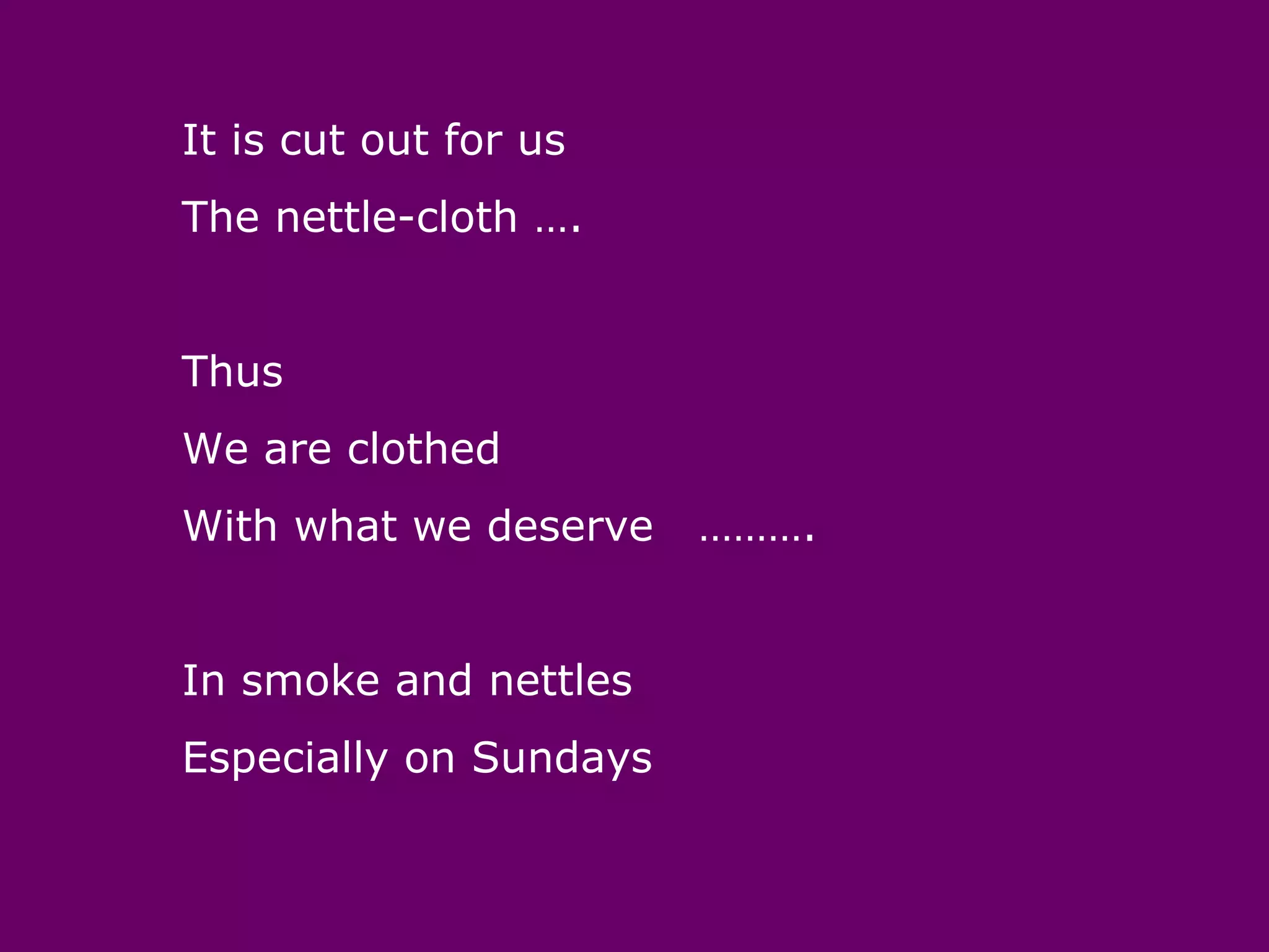 It is cut out for us
The nettle-cloth ….


Thus
We are clothed
With what we deserve    ……….


In smoke and nettles
Especially on Sundays
 