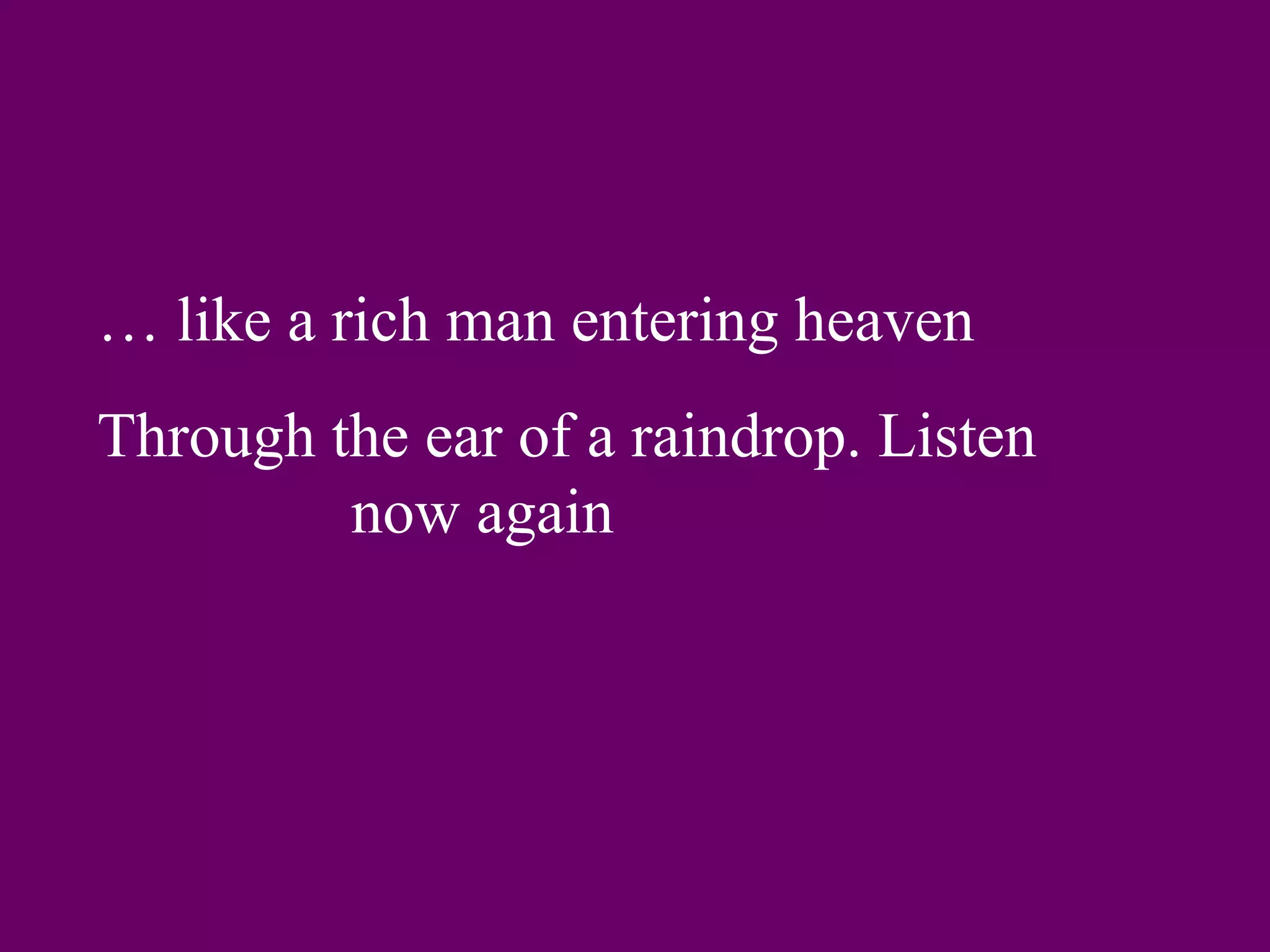 … like a rich man entering heaven
Through the ear of a raindrop. Listen
         now again
 