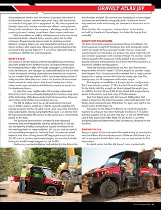 GRAVELY ATLAS JSV
Many people are familiar with the Ariens Corporation. It has been a
family owned business in Brillion, Wisconsin since 1933 that started
out manufacturing agricultural equipment. In 1982, they acquired the
Gravely Corporation, a major manufacturer of lawn care equipment.
Today, under both brands, the company is a leading manufacturer of
power equipment, making snow blowers, lawn mowers and more.
	 With a reputation for making solid equipment and a very strong
international dealer network, Ariens was very attractive to other
companies for partnership opportunities. In particular, another
Midwest company, Polaris, was very interested in partnering with
Ariens. In short, after a great deal of planning and development, the
end result is the Gravely Atlas JSV – A workhorse utility UTV that is a
combination of DNA from both companies.
WHAT’S A JSV?
JSV stands for Job Site Vehicle, and that should tell you something
about the target market for this machine. During the introduction,
the development team kept referring to landscapers, construction
crews, farmers and land managers as potential buyers for the JSV. Now
I know what you’re thinking- doesn’t Polaris already have a machine
for this market? Well, yes, and no. Polaris does have the Brutus line of
utility machines. What they don’t have is the foothold of the massive
dealer network in these markets that Ariens/Gravely does. It also
makes sense to partner with an established company to spread out
the development costs.
	 So, does this mean that the Atlas JSV is simply a rebranded
Brutus? No, it isn’t. Ariens/Gravely developed the machine using some
of the technology of the Brutus and other Polaris machines. There are
some other elements that are completely Gravely.
	 The MX-18 Jobbox bed is has an all-steel construction and
has a 1,250lb. capacity, as well as a 1,900 lb. payload capability. The
Gravely-designed bed has 18 cubic feet of cargo space that will hold a
fully-loaded pallet. Making dumping the box easier is an electric deck
lift that comes standard. The control for the dump box is conveniently
placed on the dash.
	 The dash and steering wheel are other Gravely-designed
elements. Both were designed to enhance productivity on the job
site. The steering wheel is oversized and actually reminded me of
the steering wheels on my grandfather’s old tractors that we used all
the time while growing up on the family farm. The oversized wheel
helped a little when driving the non-EPS equipped versions of the
JSV. EPS is not a standard option when buying the machine, but after
driving it, I would strongly suggest you opt for EPS.
	 Another very noticeable feature that is distinct to the Atlas is the
front bumper and grill. The massive front bumper just scream rugged
and everyone remarked at how good it looks. Made from heavy-
duty steel and made winch-ready, the bumper is as functional as it is
stylish.
All of the Atlas JSV components that are distinct to the vehicle
are built by Gravely and then shipped to a Polaris factory for final
assembly.
ABOUT THAT POLARIS DNA
The basic frame and suspension components are from Polaris. The
front suspension is right off the Ranger line, with spring rates set to
match the weight of the various JSV models. The rear suspension
was borrowed from the Brutus line and uses the same multi-link, coil
over De-Dion Suspension with 6-inches of travel. The De-Dion system
reduces sag when the cargo area is fully loaded. It also maintains
ground clearance and suspension travel even when the machine is at
maximum 2,000lbs. towing capacity.
	 There are four basic variations of the Atlas JSV. The machine
features either a Polaris ProStar 570 DOHC engine, or a Kohler 1028cc
diesel engine. The 570 produces 40 horsepower from a single-cylinder
engine that is pretty common in Polaris machinery right now. The
diesel pumps out 24 horsepower and loads of torque.
	 Both engines are available in a 3-seat or a 6-seat configuration.
The 3 seat variations weigh 1,575 lbs. for the 570 version and 1,675
for the Kohler. Add the second row of seating and the weight goes
to 1,800 lbs. for the 570 and 1,900 for the diesel. Both engines bring
power to the wheels via a dual range CVT transmission.
	 Also from Polaris comes the On-Demand AWD system that
Polaris is known for. The transmission also features the VersaTrac Turf
Mode, which unlocks the rear differential. This again aims right at the
target market for the Atlas JSV.
	 Top speed for the Atlas JSV is limited to 35mph. Bringing the
machine to a stop are four wheel hydraulic disk brakes. A 10-gallon
fuel tank supplies the go-juice for long days on the job. Most Polaris
Lock & Ride accessories fit the Atlas JSV, and Ariens is currently
designing additional attachments that are distinctly designed for the
machine.
DRIVING THE JSV
We got to spend a little time behind the wheel during an introduction
near the Brillion, Wisconsin headquarters. While we didn’t have a“job
site”to run around, but the fields set up as a test area worked for first
impressions.
	 As stated earlier, the Atlas JSV doesn’t come standard with
UTV OFF-ROAD MAGAZINE 63
 