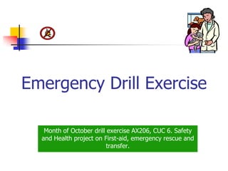 Emergency Drill Exercise
Month of October drill exercise AX206, CUC 6. Safety
and Health project on First-aid, emergency rescue and
transfer.
 