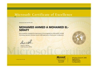 Steven A. Ballmer
Chief Executive Ofﬁcer
MOHAMED AHMED A MOHAMED EL-
SERAFY
Has successfully completed the requirements to be recognized as a Microsoft® Certified
Technology Specialist: Windows Server® 2008 Applications Infrastructure, Configuration
Windows Server® 2008
Applications
Infrastructure,
Configuration
Certification Number: D707-1898
Achievement Date: April 09, 2012
 