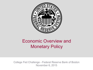 Economic Overview and
Monetary Policy
College Fed Challenge - Federal Reserve Bank of Boston
November 6, 2015
1
 