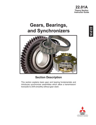 22.01A
DIAMONDPRO CERTIFIED
TECHNICAL TRAINING
Instructor Guide
Gears, Bearings,
and Synchronizers
Section Description
This section explains basic gear and bearing fundamentals and
introduces synchronizer assemblies which allow a transmission/
transaxle to shift smoothly without gear clash.
Theory Section
22.01A
 