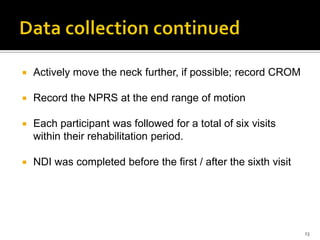 Actively move the neck further, if possible; record CROM
 Record the NPRS at the end range of motion
 Each participant was followed for a total of six visits
within their rehabilitation period.
 NDI was completed before the first / after the sixth visit
13
 