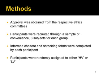  Approval was obtained from the respective ethics
committees
 Participants were recruited through a sample of
convenience, 3 subjects for each group
 Informed consent and screening forms were completed
by each participant
 Participants were randomly assigned to either ‘HV’ or
‘LV’
8
 