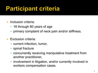  Inclusion criteria:
 18 through 80 years of age
 primary complaint of neck pain and/or stiffness.
 Exclusion criteria:
 current infection, tumor,
 spinal fracture
 concurrently receiving manipulative treatment from
another practitioner,
 involvement in litigation, and/or currently involved in
workers compensation cases.
9
 