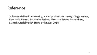 Reference
 Software defined networking: A comprehensive survey; Diego Kreutz,
Fernando Ramos, Pauolo Verissimo, Christian Esteve Rothenberg,
Siamak Azodolmolky, Steve Uhlig, Oct 2014.
22
 