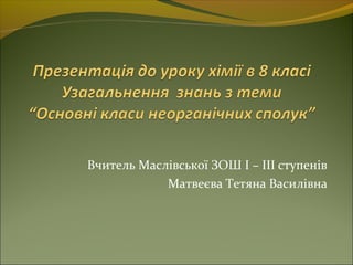 Вчитель Маслівської ЗОШ І – ІІІ ступенів
Матвеєва Тетяна Василівна
 