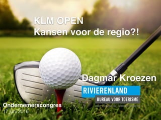 Kennis
Ontwikkeling
Informatie 
Marketing
KLM OPEN
Kansen voor de regio?!
Dagmar Kroezen
Ondernemerscongres
17 juni 2016
 