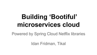 Building ‘Bootiful’
microservices cloud
Powered by Spring Cloud Netflix libraries
Idan Fridman, Tikal
 