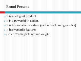 Brand Persona
 It is intelligent product
 It is a powerful in action.
 It is fashionable in nature (as it is black and green tea)
 It has versatile features
 Green Tea helps to reduce weight
 