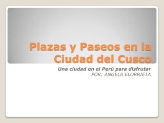 Plazas y Paseos en la
    Ciudad del Cusco
    Una ciudad en el Perú para disfrutar
                POR: ÁNGELA ELORRIETA
 