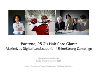 Pantene,	
  P&G’s	
  Hair	
  Care	
  Giant:	
  	
  
Maximizes	
  Digital	
  Landscape	
  for	
  #ShineStrong	
  Campaign	
  
Cheryl	
  Whiteman	
  Brooks	
  
Digital	
  AnalyFcs	
  Summer	
  2014	
  
	
  
Images	
  from	
  GeMy	
  “Lean	
  In	
  CollecFon”	
  by	
  Sheryl	
  Sandberg	
  
 