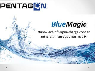 BlueMagic
Nano-Tech of Super-charge copper
minerals in an aquo ion matrix
 