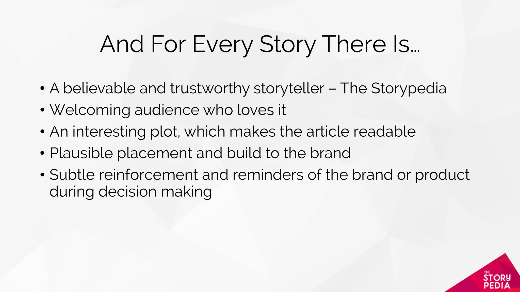 And For Every Story There Is…
•  A believable and trustworthy storyteller – The Storypedia
•  Welcoming audience who loves it
•  An interesting plot, which makes the article readable
•  Plausible placement and build to the brand
•  Subtle reinforcement and reminders of the brand or product
during decision making
 