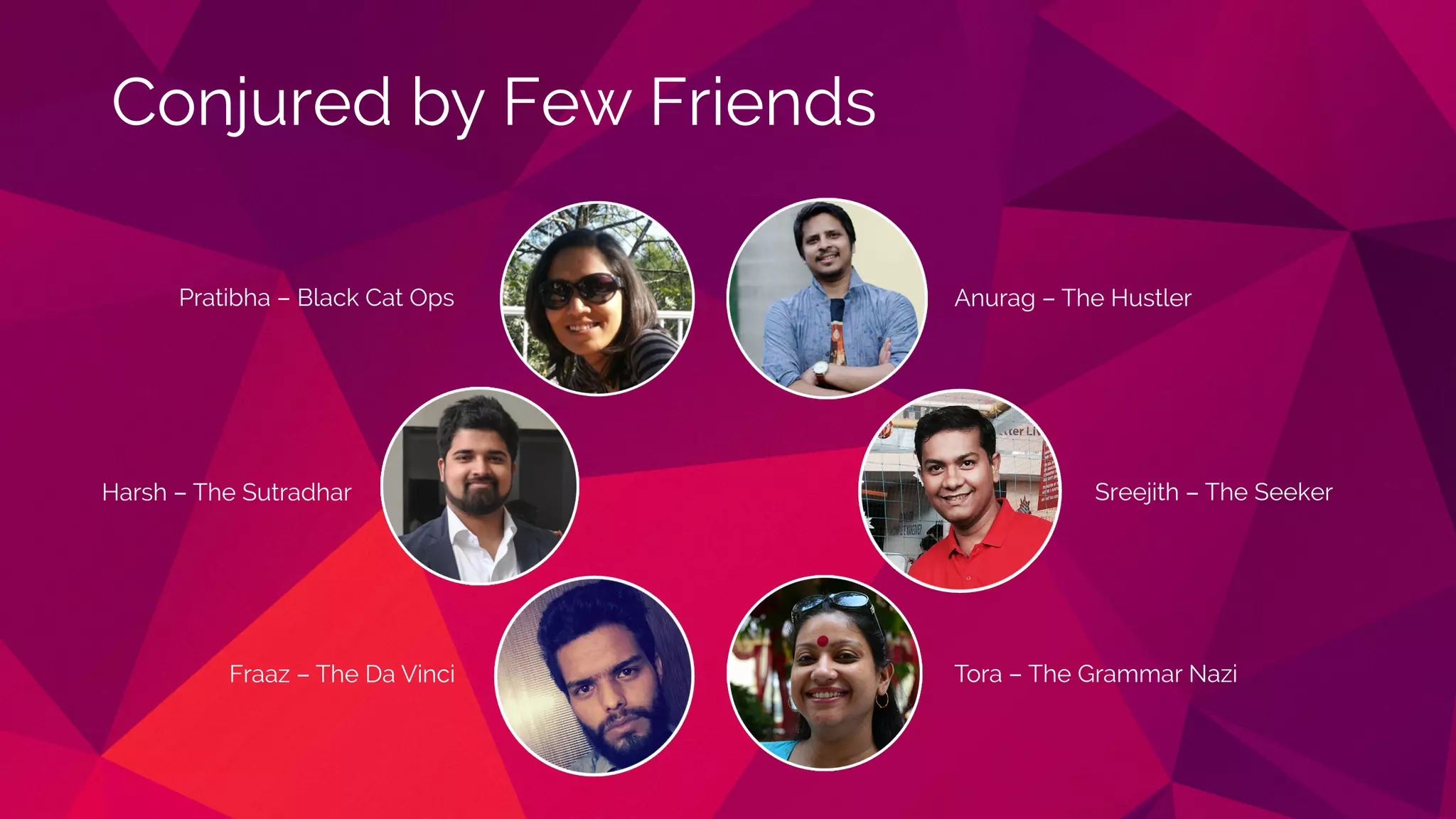 Harsh – The Sutradhar
Tora – The Grammar Nazi
Anurag – The HustlerPratibha – Black Cat Ops
Sreejith – The Seeker
Fraaz – The Da Vinci
Conjured by Few Friends
 