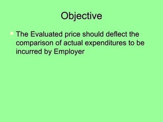 ObjectiveObjective
 The Evaluated price should deflect theThe Evaluated price should deflect the
comparison of actual expenditures to becomparison of actual expenditures to be
incurred by Employerincurred by Employer
 