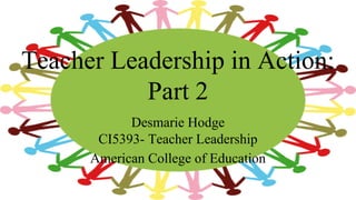 Teacher Leadership in Action:
Part 2
Desmarie Hodge
CI5393- Teacher Leadership
American College of Education
 