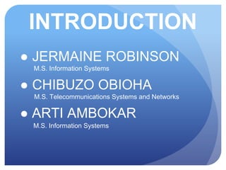 INTRODUCTION
● JERMAINE ROBINSON
M.S. Information Systems
● CHIBUZO OBIOHA
M.S. Telecommunications Systems and Networks
● ARTI AMBOKAR
M.S. Information Systems
 