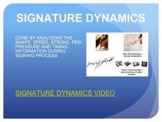 SIGNATURE DYNAMICS
DONE BY ANALYZING THE
SHAPE, SPEED, STROKE, PEN
PRESSURE AND TIMING
INFORMATION DURING
SIGNING PROCESS
SIGNATURE DYNAMICS VIDEO
 