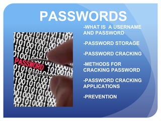 PASSWORDS
-WHAT IS A USERNAME
AND PASSWORD
-PASSWORD STORAGE
-PASSWORD CRACKING
-METHODS FOR
CRACKING PASSWORD
-PASSWORD CRACKING
APPLICATIONS
-PREVENTION
 