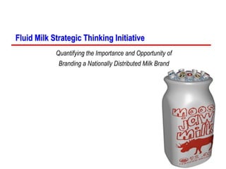 Fluid Milk Strategic Thinking Initiative
Quantifying the Importance and Opportunity of
Branding a Nationally Distributed Milk Brand
Developed by
April 27, 2000
 