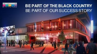 BE PART OF THE BLACK COUNTRY
BE PART OF OUR SUCCESS STORY
Produced by Invest Black Country
October 2016
 
