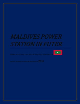 MALDIVES POWER
STATION IN FUTER
MAKE ELECITEY IN SEA WATER IN MALDIVES
MODEL TECONOLEY USING IM MALDIVES IN 2016
 