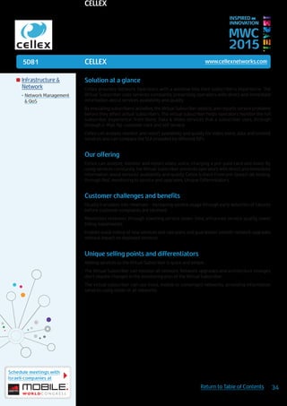 5D81
Schedule meetings with
Israeli companies at
34Return to Table of Contents
MWC
2015
INSPIRED BY
INNOVATION
	Infrastructure &
Network
•	Network Management
& QoS
Solution at a glance
Cellex provides Network Operators with a window into their subscriber’s experience. The
Virtual Subscriber uses services constantly, presenting operators with direct and immediate
information about services availability and quality.
By emulating subscribers’ activities, the Virtual Subscriber detects and reports service problems
before they affect actual subscribers. The virtual subscriber helps operators monitor the full
subscriber experience: from Voice, Data & Video services that a subscriber uses, through
through e-Mail, ftp, customer care and self service.
Cellex can analyze, monitor and report availability and quality for video, voice, data and content
services and can compare the SLA provided by different ISPs.
Our offering
Cellex can analyze, monitor and report video, voice, charging a pre-paid card and more. By
using services constantly, the Virtual Subscriber presents operators with direct and immediate
information about services’ availability and quality. Cellex is there From pre-launch lab testing,
through NoC monitoring to service and upgrades. Unique Differentiators
Customer challenges and benefits
Quality translates into revenues - increasing service usage through early detection of failures
before customer complaints are received
Maximizes revenues through lowering service down-time, enhanced service quality, lower
billing impairments.
Enables quick rollout of new services and rate plans and guarantees smooth network upgrades
without impact on deployed services
Unique selling points and differentiators
Adding services to the Virtual Subscriber is quick and simple .
The Virtual Subscriber can monitor all network. Network upgrades and architecture changes
don’t require changes in the monitoring plan of the Virtual Subscriber.
The virtual subscriber can use fixed, mobile or converged networks, providing information
services using either or all networks.
CELLEX www.cellexnetworks.com
CELLEX
 