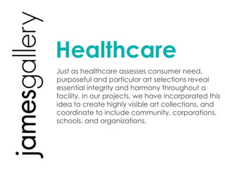 Healthcare
Just as healthcare assesses consumer need,
purposeful and particular art selections reveal
essential integrity and harmony throughout a
facility. In our projects, we have incorporated this
idea to create highly visible art collections, and
coordinate to include community, corporations,
schools, and organizations.
 