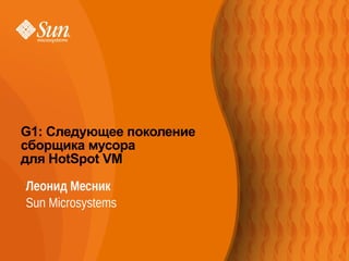 1
Леонид Месник
Sun Microsystems
G1: Следующее поколение
сборщика мусора
для HotSpot VM
1
 