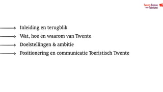 Inleiding en terugblik
Wat, hoe en waarom van Twente
Doelstellingen & ambitie
Positionering en communicatie Toeristisch Twente
 