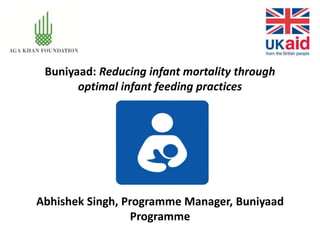 Buniyaad: Reducing infant mortality through
optimal infant feeding practices
Abhishek Singh, Programme Manager, Buniyaad
Programme
 
