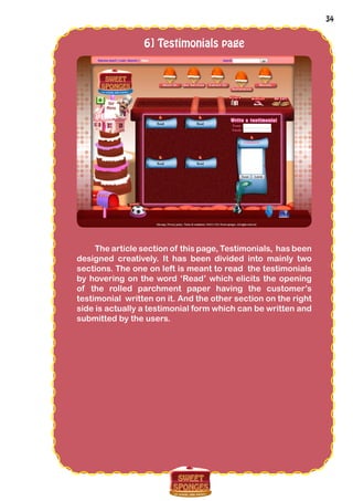 34
6] Testimonials page
The article section of this page, Testimonials, has been
designed creatively. It has been divided into mainly two
sections. The one on left is meant to read the testimonials
by hovering on the word ‘Read’ which elicits the opening
of the rolled parchment paper having the customer’s
testimonial written on it. And the other section on the right
side is actually a testimonial form which can be written and
submitted by the users.
 