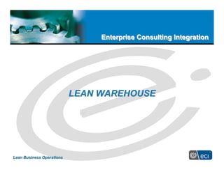 Enterprise Consulting IntegrationEnterprise Consulting IntegrationEnterprise Consulting Integration
Lean Business OperationsLean Business Operations
LEAN WAREHOUSELEAN WAREHOUSE
 