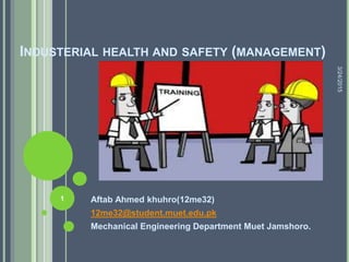 INDUSTERIAL HEALTH AND SAFETY (MANAGEMENT)
Aftab Ahmed khuhro(12me32)
12me32@student.muet.edu.pk
Mechanical Engineering Department Muet Jamshoro.
3/24/2015
1
 