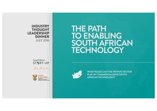 INDUSTRY
THOUGHT
LEADERSHIP
DINNER
JULY 2016
THE PATH
TO ENABLING
SOUTH AFRICAN
TECHNOLOGY
WHAT ROLES CAN THE PRIVATE SECTOR
PLAY IN COMMERCIALISING SOUTH
AFRICAN TECHNOLOGY?
 