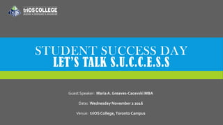 STUDENT SUCCESS DAY
LET’S TALK S.U.C.C.E.S.S
Guest Speaker: Maria A. Greaves-Cacevski MBA
Date: Wednesday November 2 2016
Venue: triOS College,Toronto Campus
 