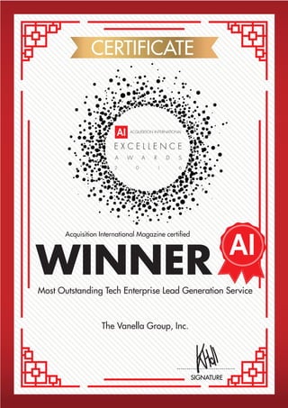 E X C E L L E N C E
A W A R D S
2 0 1 6
ACQUISITION INTERNATIONAL
CERTIFICATE
WINNER
SIGNATURE
Most Outstanding Tech Enterprise Lead Generation Service
The Vanella Group, Inc.
 