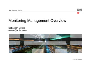 © 2010 IBM Corporation
Monitoring Management Overview
Sebastián Osterc
osterc@ar.ibm.com
IBM Software Group
 